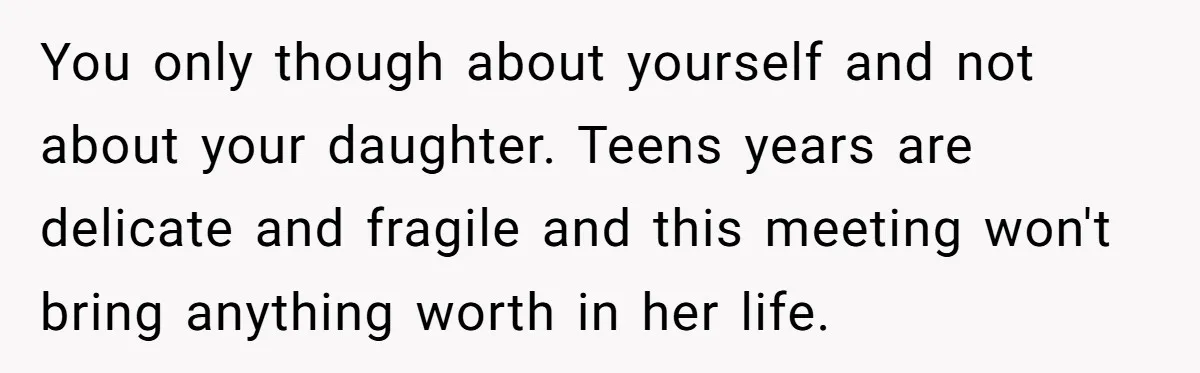 You only though about yourself and not about your daughter. Teens years are delicate and fragile and this meeting won't bring anything worth in her life.
