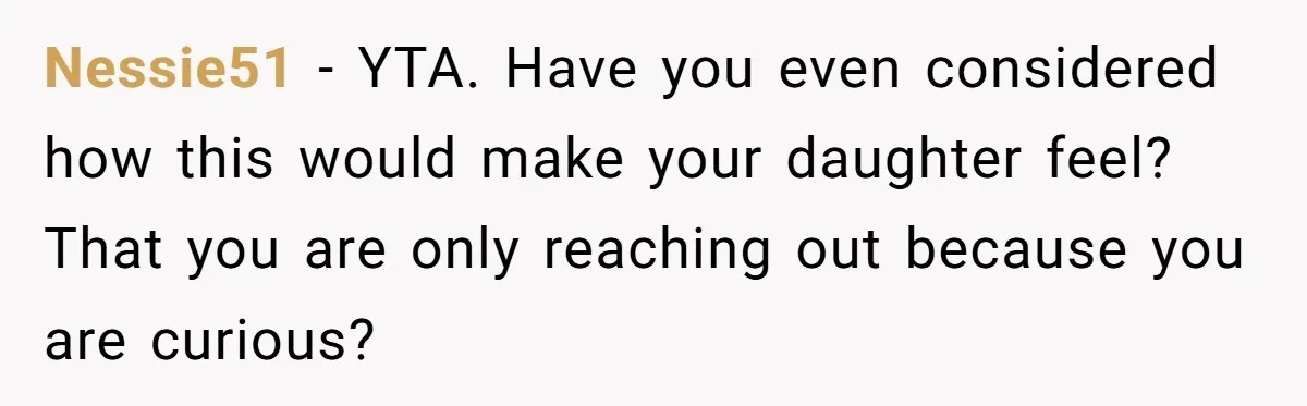 Nessie51 − YTA. Have you even considered how this would make your daughter feel? That you are only reaching out because you are curious?