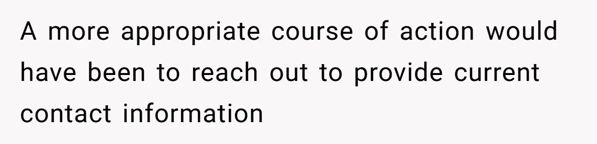 A more appropriate course of action would have been to reach out to provide current contact information