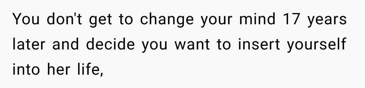 You don't get to change your mind 17 years later and decide you want to insert yourself into her life,