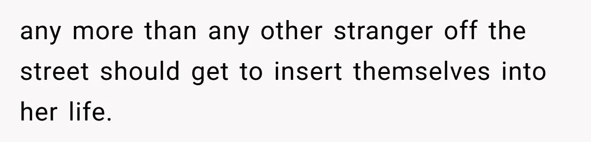 any more than any other stranger off the street should get to insert themselves into her life.