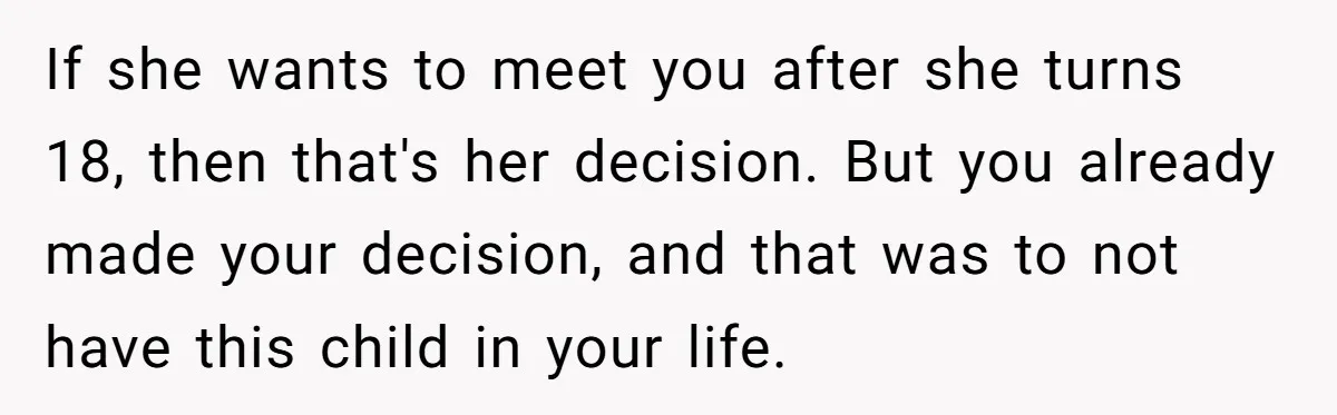 If she wants to meet you after she turns 18, then that's her decision. But you already made your decision, and that was to not have this child in your...