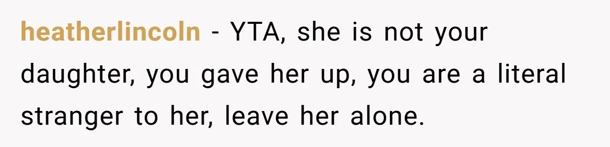 heatherlincoln − YTA, she is not your daughter, you gave her up, you are a literal stranger to her, leave her alone.