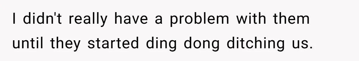 I didn't really have a problem with them until they started ding dong ditching us.