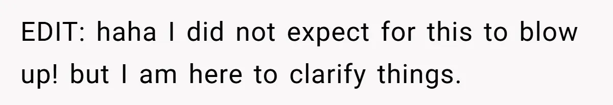 EDIT: haha I did not expect for this to blow up! but I am here to clarify things.