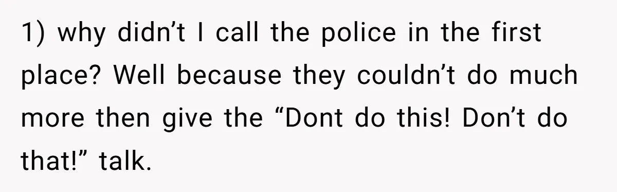1) why didn’t I call the police in the first place? Well because they couldn’t do much more then give the “Dont do this! Don’t do that!” talk.