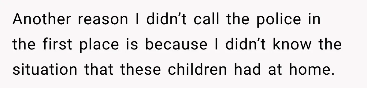 Another reason I didn’t call the police in the first place is because I didn’t know the situation that these children had at home.