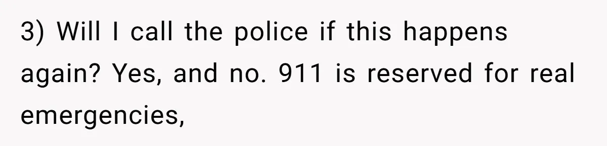 3) Will I call the police if this happens again? Yes, and no. 911 is reserved for real emergencies,