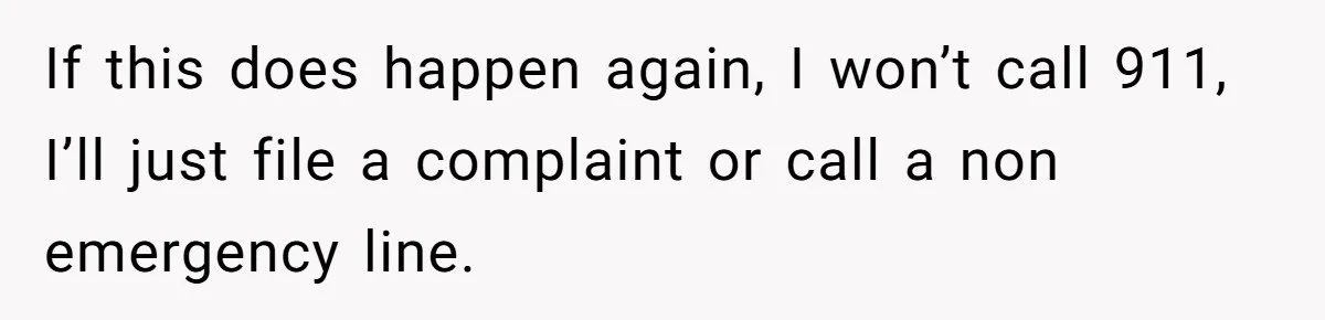 If this does happen again, I won’t call 911, I’ll just file a complaint or call a non emergency line.