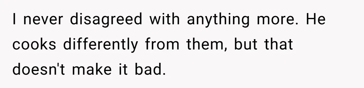 I never disagreed with anything more. He cooks differently from them, but that doesn't make it bad.