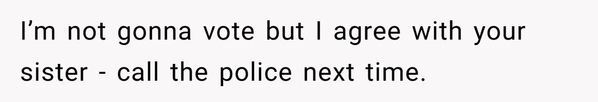 I’m not gonna vote but I agree with your sister - call the police next time.