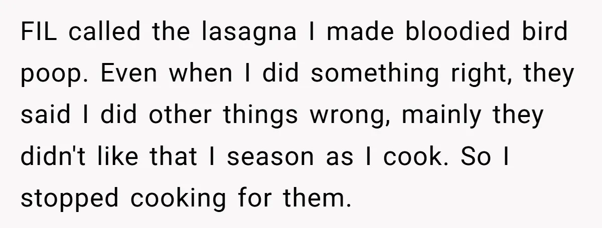 FIL called the lasagna I made bloodied bird poop. Even when I did something right, they said I did other things wrong, mainly they didn't like that I season as...