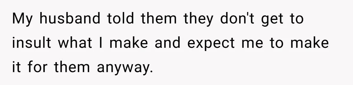 My husband told them they don't get to insult what I make and expect me to make it for them anyway.