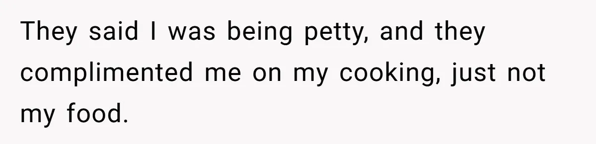 They said I was being petty, and they complimented me on my cooking, just not my food.