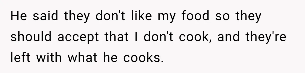He said they don't like my food so they should accept that I don't cook, and they're left with what he cooks.