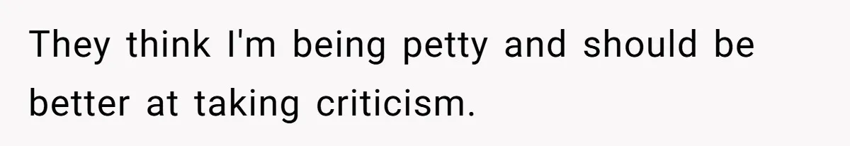 They think I'm being petty and should be better at taking criticism.