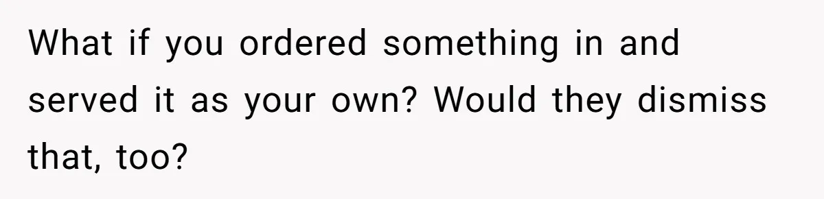 What if you ordered something in and served it as your own? Would they dismiss that, too?