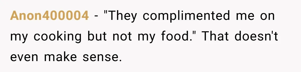 Anon400004 − "They complimented me on my cooking but not my food." That doesn't even make sense.