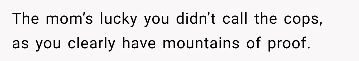 The mom’s lucky you didn’t call the cops, as you clearly have mountains of proof.