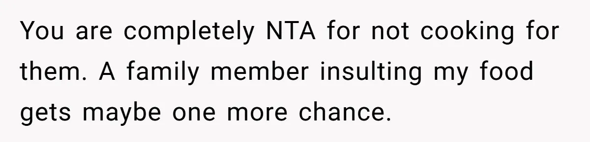 You are completely NTA for not cooking for them. A family member insulting my food gets maybe one more chance.