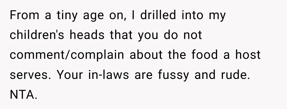 From a tiny age on, I drilled into my children's heads that you do not comment/complain about the food a host serves. Your in-laws are fussy and rude. NTA.