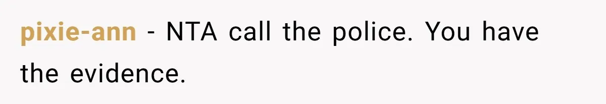 pixie-ann − NTA call the police. You have the evidence.