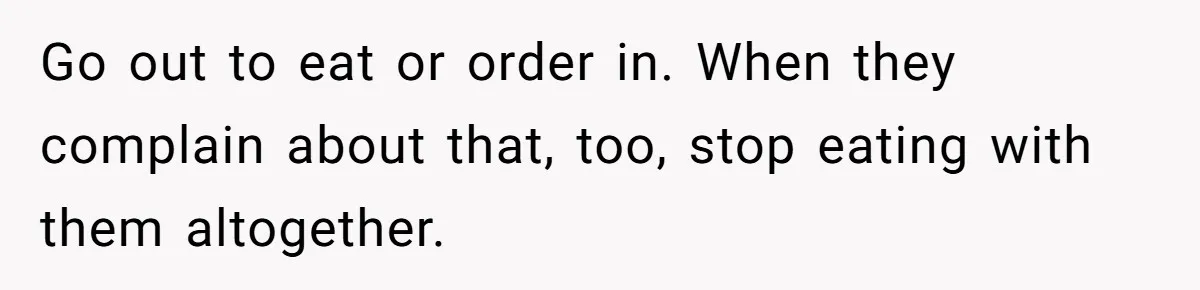 Go out to eat or order in. When they complain about that, too, stop eating with them altogether.