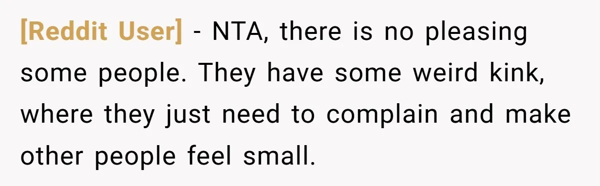[Reddit User] − NTA, there is no pleasing some people. They have some weird kink, where they just need to complain and make other people feel small.