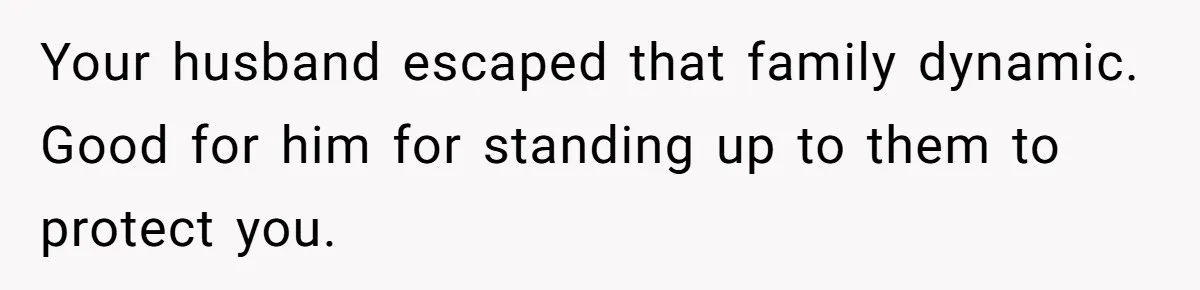 Your husband escaped that family dynamic. Good for him for standing up to them to protect you.