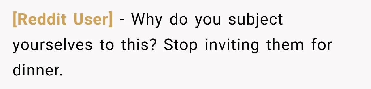 [Reddit User] − Why do you subject yourselves to this? Stop inviting them for dinner.