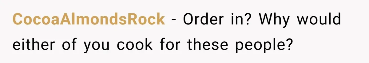 CocoaAlmondsRock − Order in? Why would either of you cook for these people?