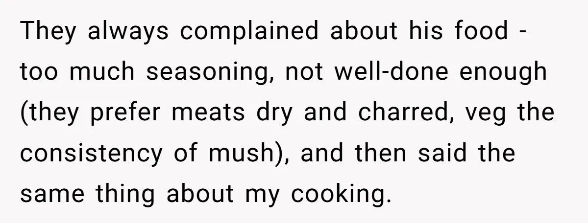 They always complained about his food - too much seasoning, not well-done enough (they prefer meats dry and charred, veg the consistency of mush), and then said the same thing...