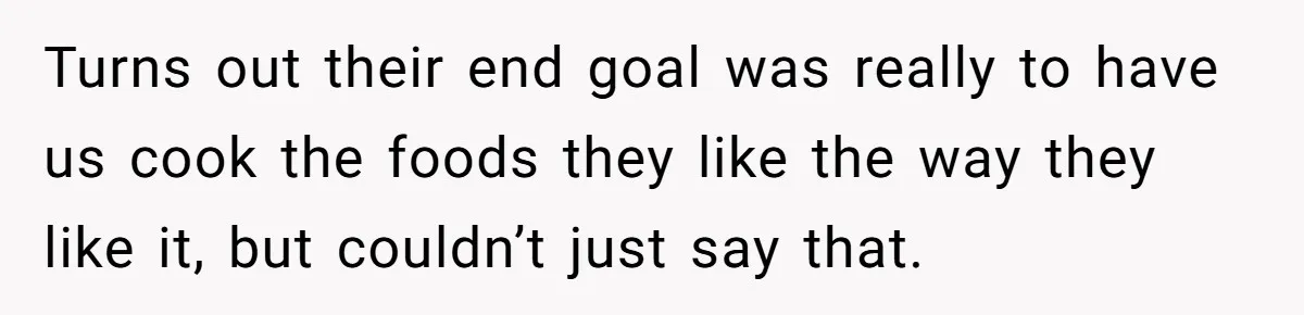 Turns out their end goal was really to have us cook the foods they like the way they like it, but couldn’t just say that.