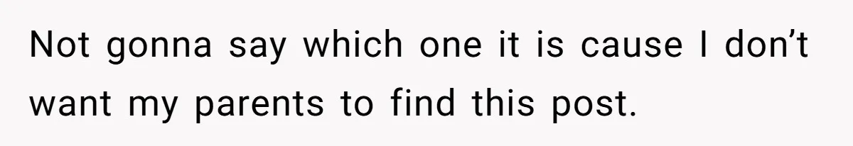 Not gonna say which one it is cause I don’t want my parents to find this post.