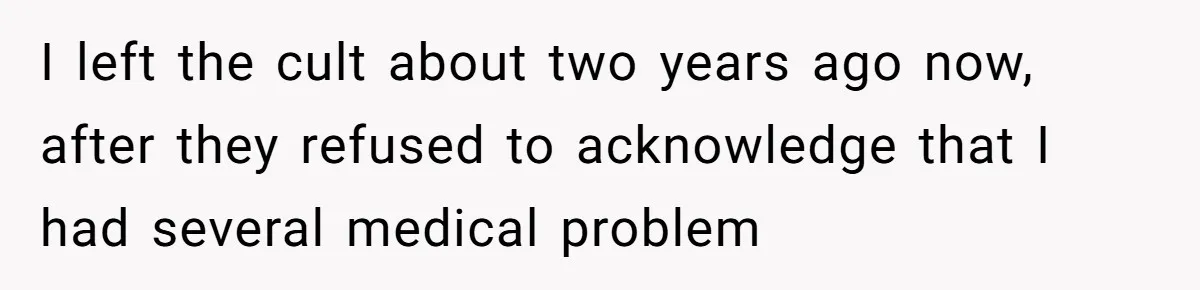 I left the cult about two years ago now, after they refused to acknowledge that I had several medical problem