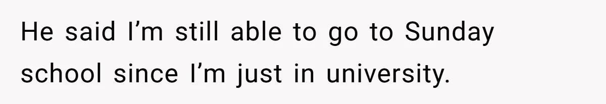 He said I’m still able to go to Sunday school since I’m just in university.