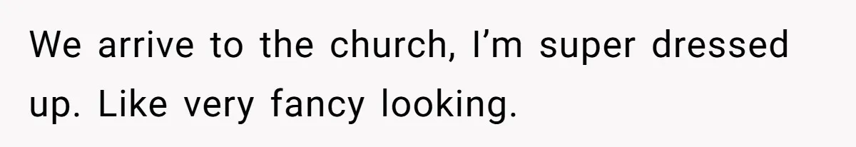 We arrive to the church, I’m super dressed up. Like very fancy looking.