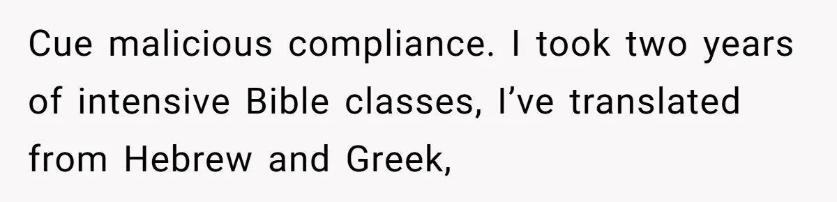 Cue malicious compliance. I took two years of intensive Bible classes, I’ve translated from Hebrew and Greek,
