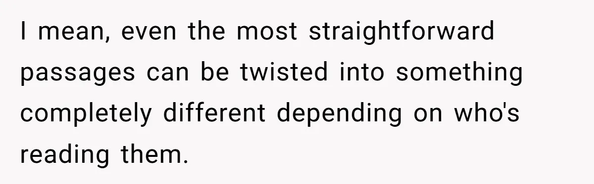 I mean, even the most straightforward passages can be twisted into something completely different depending on who's reading them.