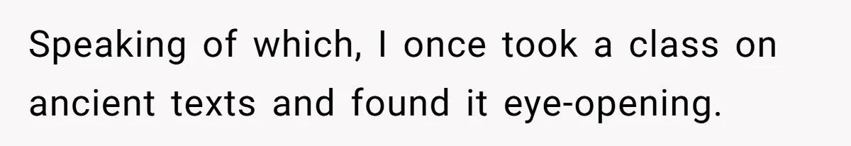 Speaking of which, I once took a class on ancient texts and found it eye-opening.