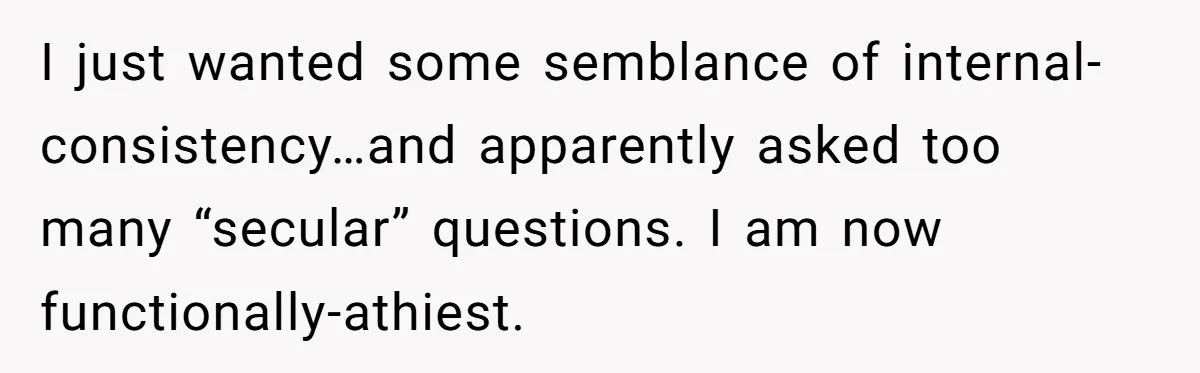 I just wanted some semblance of internal-consistency…and apparently asked too many “secular” questions. I am now functionally-athiest.