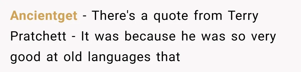 Ancientget − There's a quote from Terry Pratchett - It was because he was so very good at old languages that