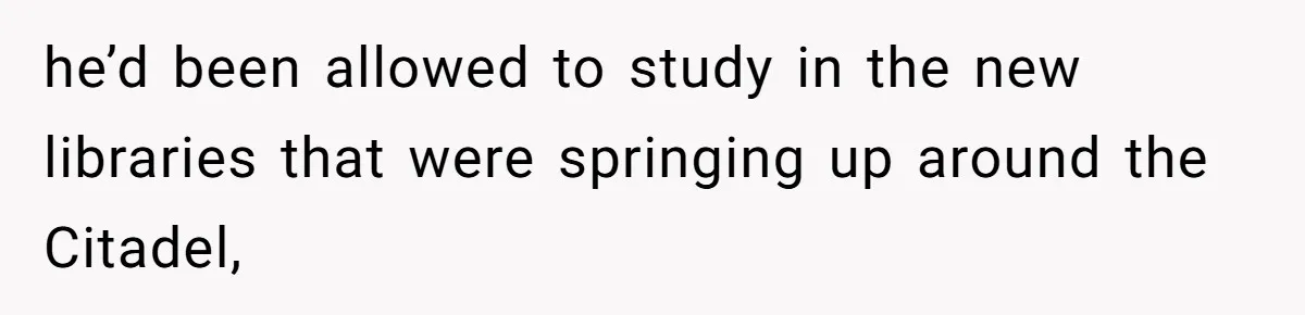 he’d been allowed to study in the new libraries that were springing up around the Citadel,