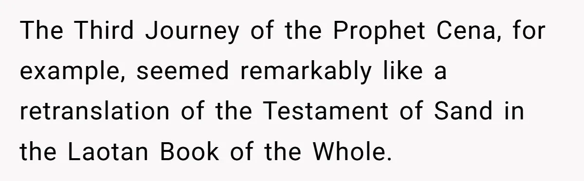 The Third Journey of the Prophet Cena, for example, seemed remarkably like a retranslation of the Testament of Sand in the Laotan Book of the Whole.