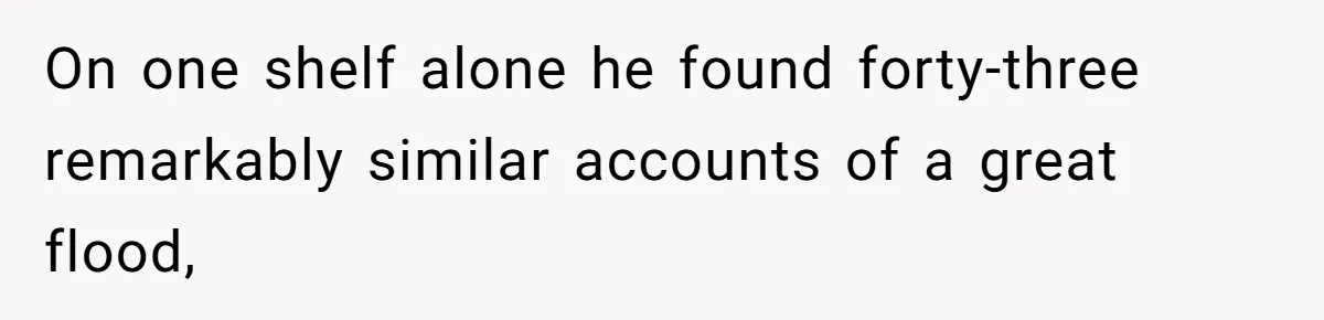 On one shelf alone he found forty-three remarkably similar accounts of a great flood,