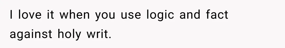 I love it when you use logic and fact against holy writ.