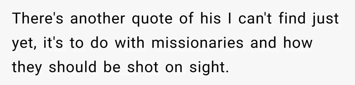 There's another quote of his I can't find just yet, it's to do with missionaries and how they should be shot on sight.