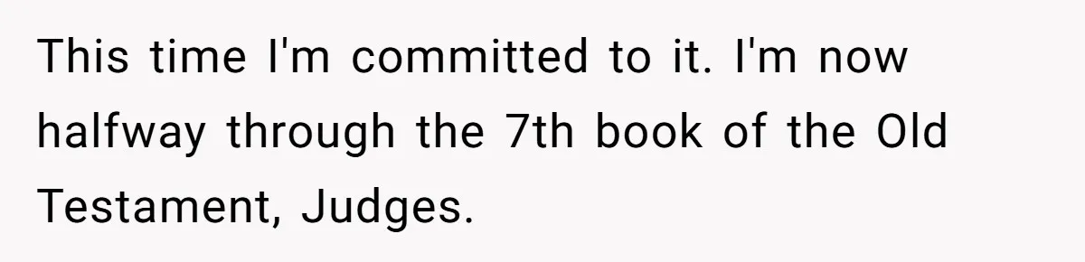 This time I'm committed to it. I'm now halfway through the 7th book of the Old Testament, Judges.