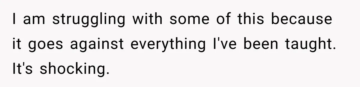 I am struggling with some of this because it goes against everything I've been taught. It's shocking.