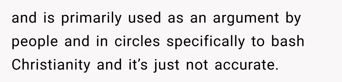 and is primarily used as an argument by people and in circles specifically to bash Christianity and it’s just not accurate.